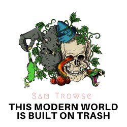 Sam Michael Trowse - This Modern World is Built on Trash
