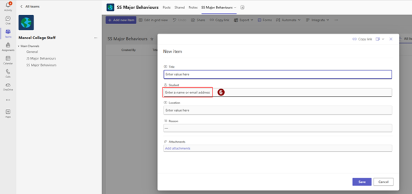 6 
( All teams 
SS Major Behaviours Posts Shared Notes 
SS Major Behaviours v 
Activit 
+ Add new item 
Edit in grid view 
) Undo 
Share 
E Copy link 
Export v 
Forms % Automate v 
Integrate v ... 
Chat 
Teams 
Mancel College Staff 
... 
SS Major Behaviours 
-> Copy link [B v X 
All It 
. Main Channels 
Assignments 
Titl 
General 
Created By 
New item 
JS Major Behaviours 
Calendar 
SS Major Behaviours 
T Title 
2 
Enter value here 
Calls 
Student 
OneDrive 
Enter a name or email address 
6 
... 
T Location 
Enter value here 
+ 
Åpps 
Reason 
Attachments 
Add attachments 
Save 
Cancel 
