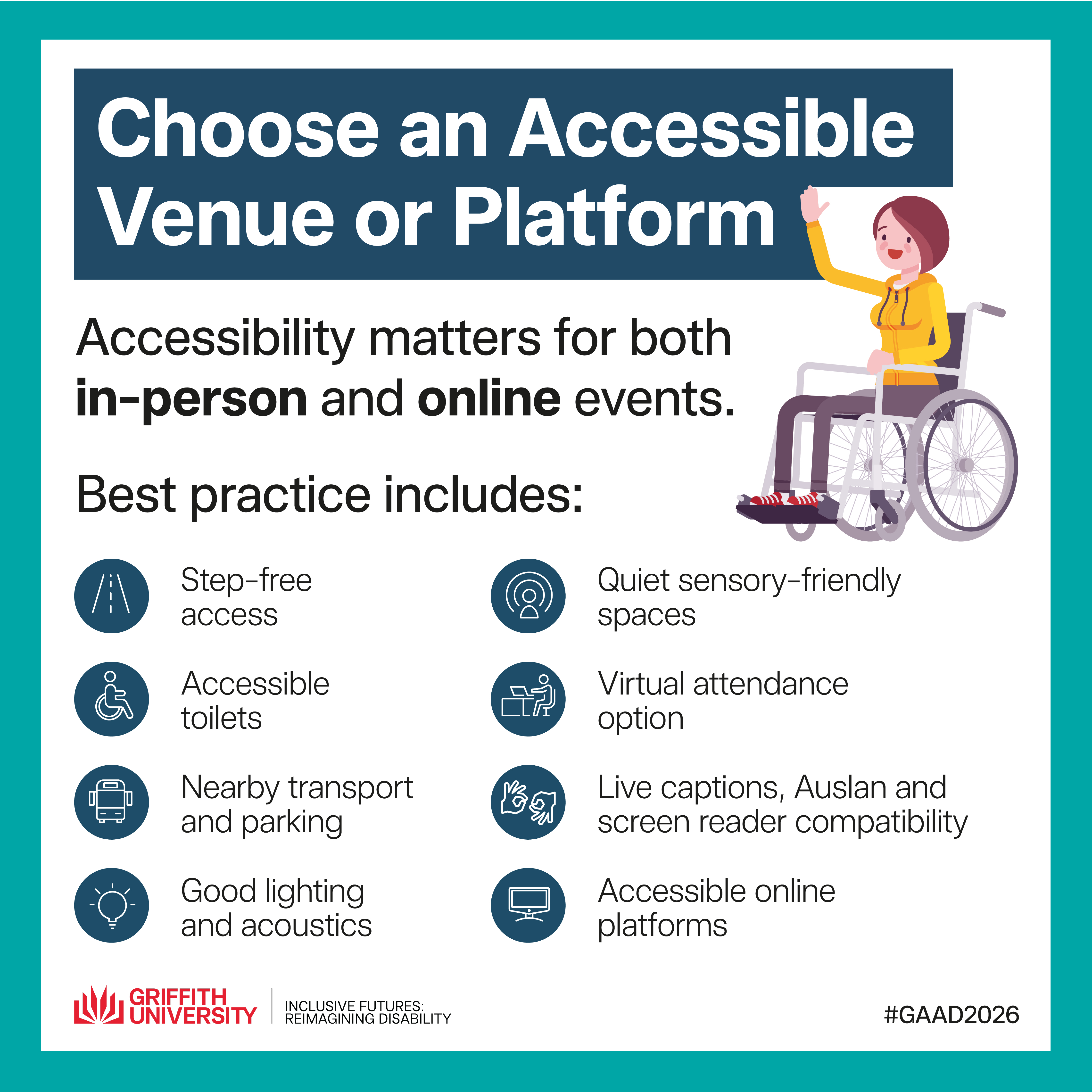 Choose an Accessible Venue or Platform Tile titled "Choose an Accessible Venue or Platform" on a white background with teal accents. Text reads: "Accessibility matters for both in-person and online events. Best practice includes:" followed by eight items with icons: step-free access, accessible toilets, nearby transport and parking, good lighting and acoustics, quiet sensory-friendly spaces, accessible online platforms, live captions, Auslan and screen reader compatibility, and virtual attendance option. Features an illustration of a woman using a wheelchair. Griffith University and Inclusive Futures: Reimagining Disability logos. #GAAD2026.