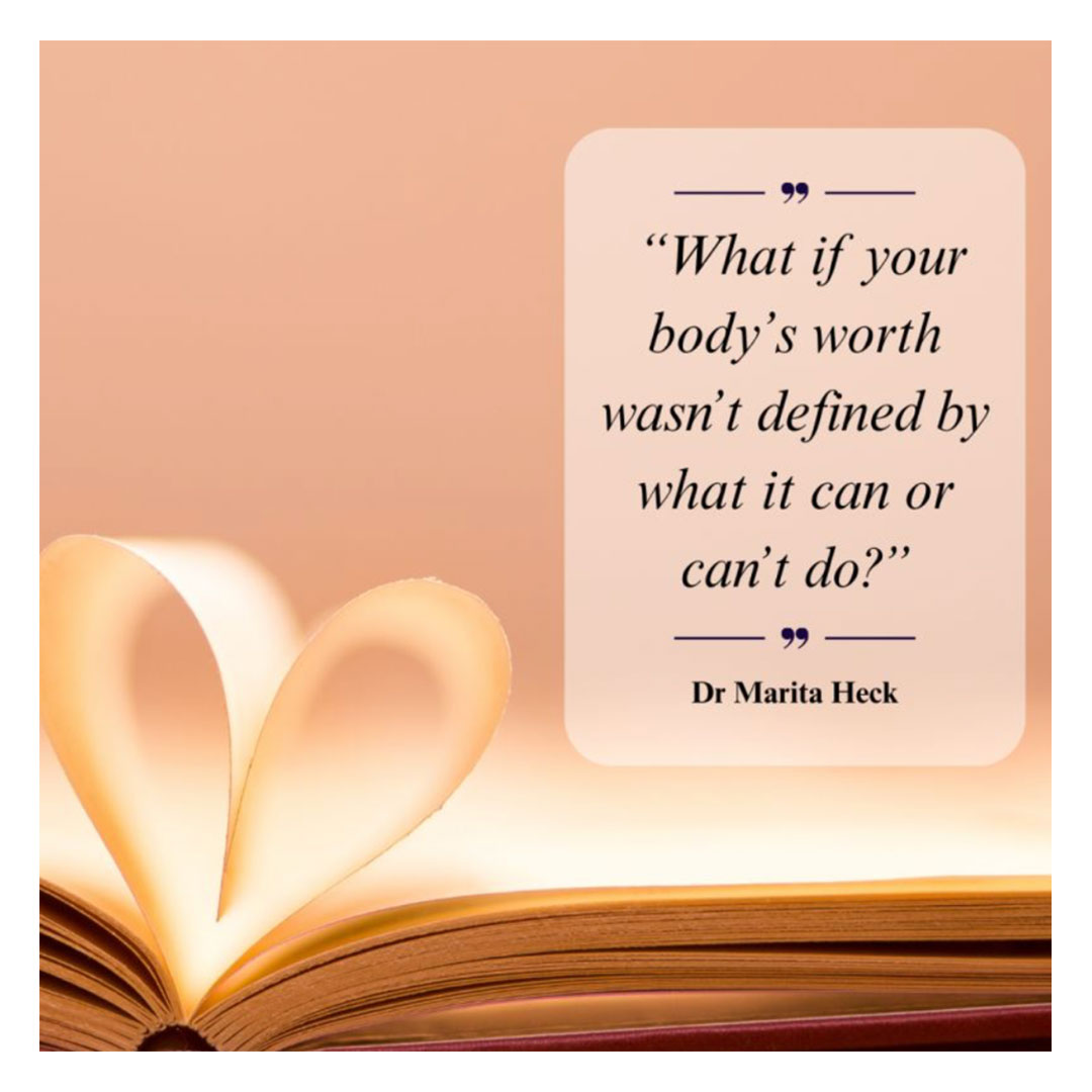 Photo of an open hard cover book, with middle pages forming the shape of a heart, with the quote “What if your body’s worth wasn’t defined by what it can or can’t do?” Dr Marita Heck.