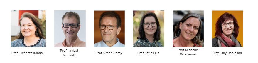 Prof Elizabeth Kendall — Smiling woman with blonde hair wearing a dark top. Prof Kimbal Marriott — Smiling man with short grey hair and glasses wearing a dark shirt. Prof Simon Darcy — Man with short grey hair and glasses wearing a light blue shirt. Prof Katie Ellis — Woman with dark shoulder-length hair wearing a patterned top. Prof Michelle Villeneuve — Woman with short grey hair and glasses wearing a patterned top. Prof Sally Robinson — Woman with short red hair wearing a grey top and pink scarf.